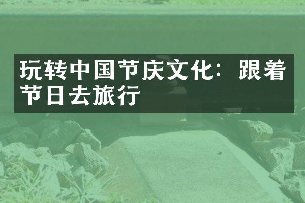 玩转中国节庆文化：跟着节日去旅行