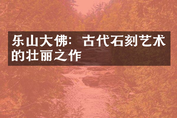 乐山大佛：古代石刻艺术的壮丽之作