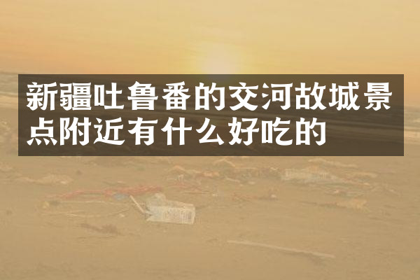 新疆吐鲁番的交河故城景点附近有什么好吃的