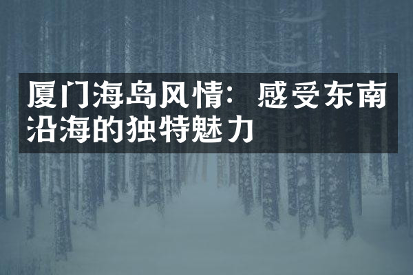 厦门海岛风情：感受东南沿海的独特魅力