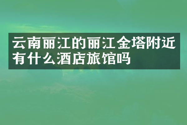 云南丽江的丽江金塔附近有什么酒店旅馆吗