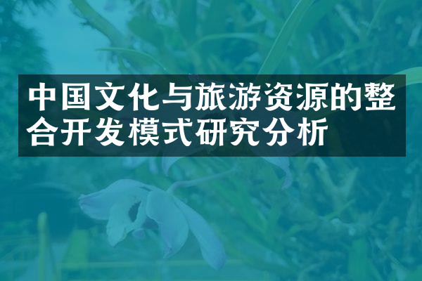 中国文化与旅游资源的整合开发模式研究分析