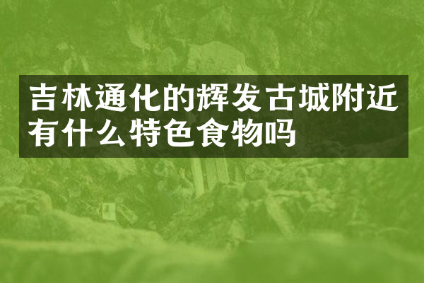 吉林通化的辉发古城附近有什么特色食物吗