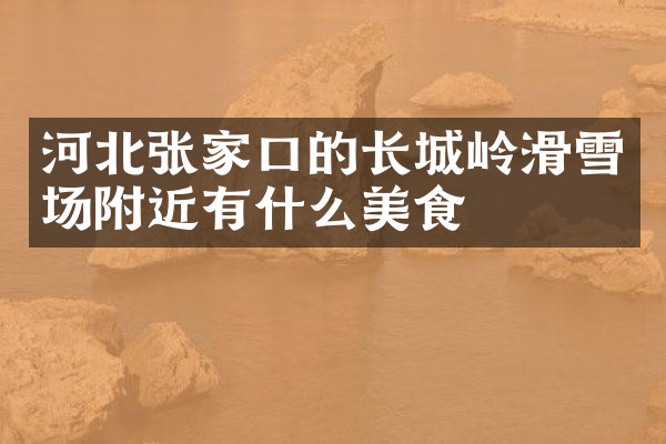 河北张家口的长城岭滑雪场附近有什么美食
