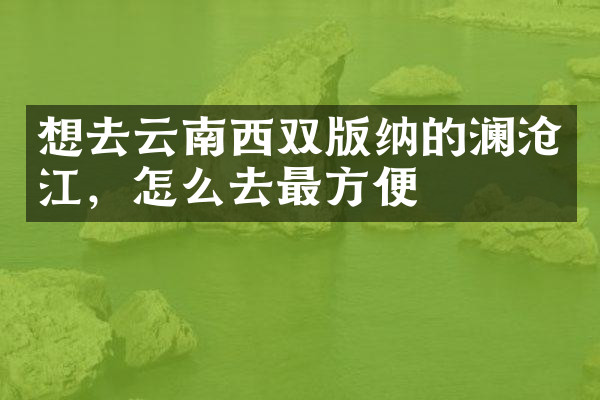 想去云南西双版纳的澜沧江，怎么去最方便