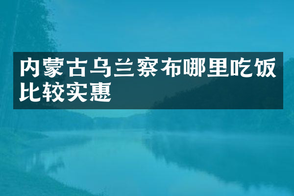 内蒙古乌兰察布哪里吃饭比较实惠