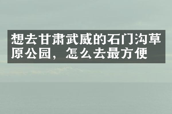 想去甘肃武威的石门沟草原公园，怎么去最方便