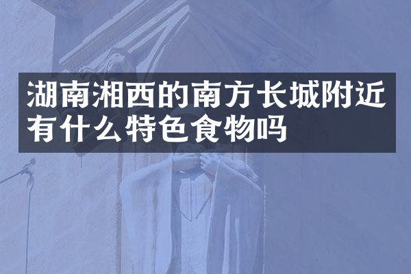 湖南湘西的南方长城附近有什么特色食物吗