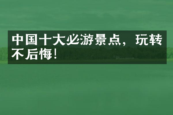 中国十大必游景点，玩转不后悔！