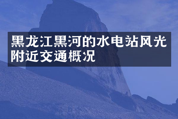 黑龙江黑河的水电站风光附近交通概况