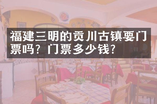 福建三明的贡川古镇要门票吗？门票多少钱？