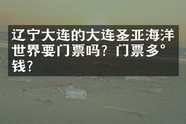 辽宁大连的大连圣亚海洋世界要门票吗？门票多少钱？