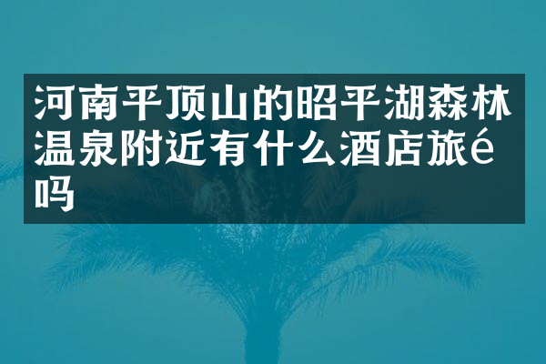 河南平顶山的昭平湖森林温泉附近有什么酒店旅馆吗