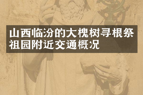 山西临汾的大槐树寻根祭祖园附近交通概况
