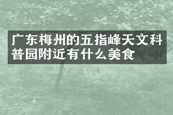 广东梅州的五指峰天文科普园附近有什么美食