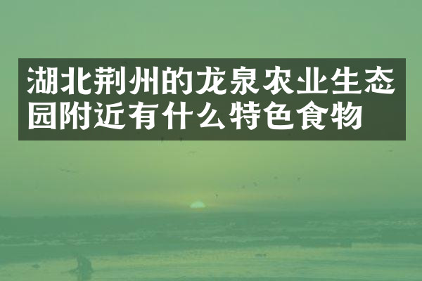 湖北荆州的龙泉农业生态园附近有什么特色食物吗