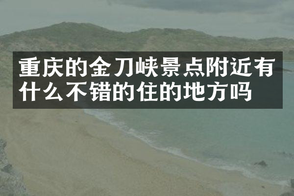 重庆的金刀峡景点附近有什么不错的住的地方吗