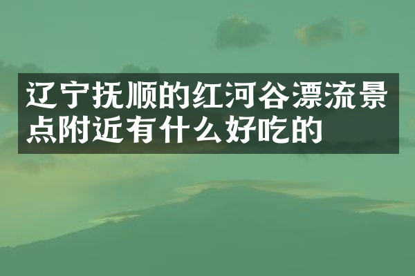 辽宁抚顺的红河谷漂流景点附近有什么好吃的