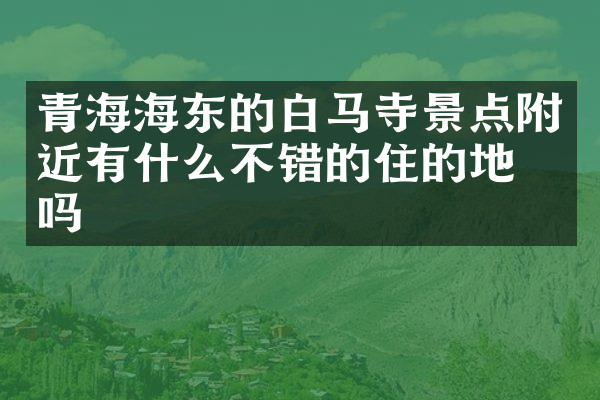 青海海东的白马寺景点附近有什么不错的住的地方吗
