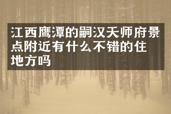 江西鹰潭的嗣汉天师府景点附近有什么不错的住的地方吗