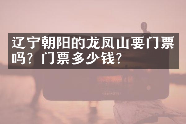 辽宁朝阳的龙凤山要门票吗？门票多少钱？