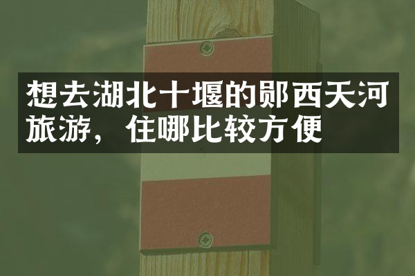 想去湖北十堰的郧西天河旅游，住哪比较方便