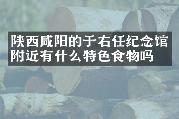 陕西咸阳的于右任纪念馆附近有什么特色食物吗