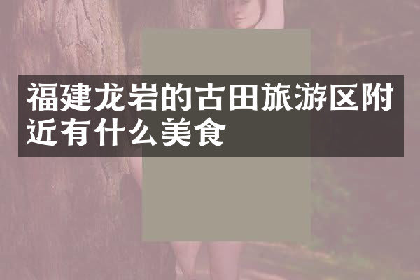 福建龙岩的古田旅游区附近有什么美食