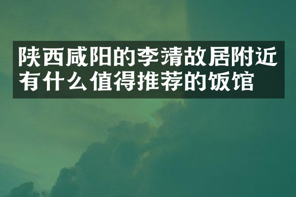 陕西咸阳的李靖故居附近有什么值得推荐的饭馆吗