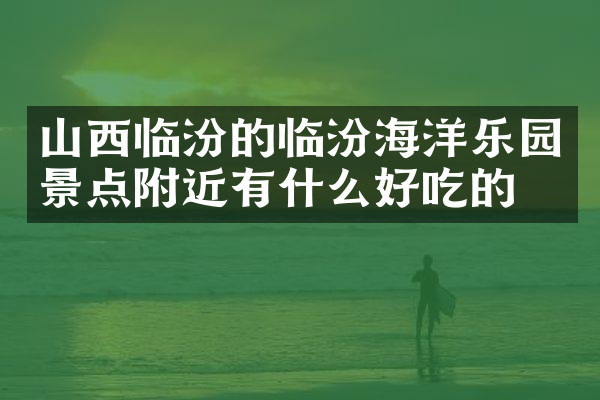 山西临汾的临汾海洋乐园景点附近有什么好吃的