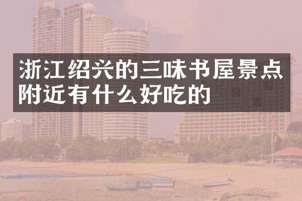 浙江绍兴的三味书屋景点附近有什么好吃的