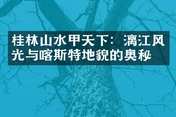 桂林山水甲天下：漓江风光与喀斯特地貌的奥秘