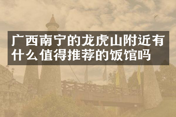 广西南宁的龙虎山附近有什么值得推荐的饭馆吗