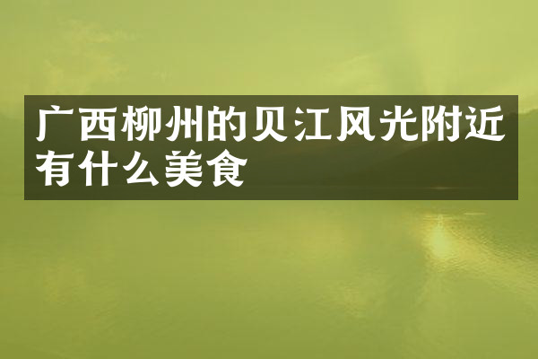 广西柳州的贝江风光附近有什么美食