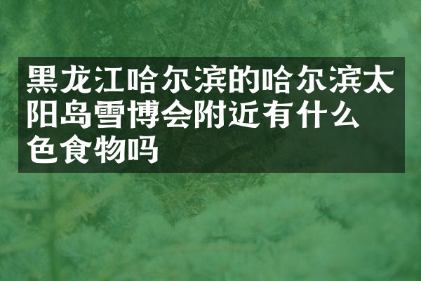 黑龙江哈尔滨的哈尔滨太阳岛雪博会附近有什么特色食物吗