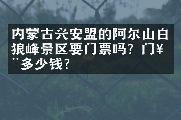 内蒙古兴安盟的阿尔山白狼峰景区要门票吗？门票多少钱？