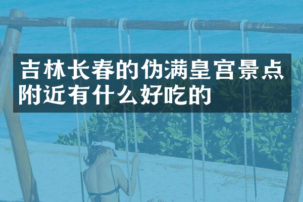 吉林长春的伪满皇宫景点附近有什么好吃的