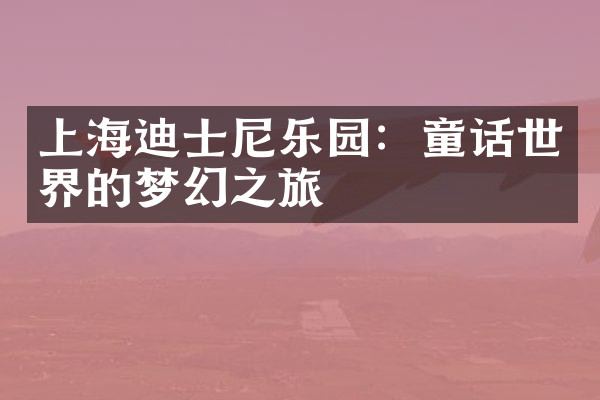 上海迪士尼乐园：童话世界的梦幻之旅