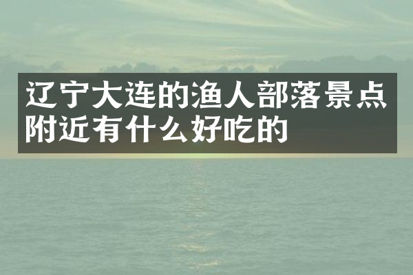 辽宁大连的渔人部落景点附近有什么好吃的