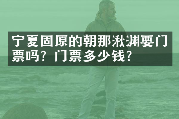 宁夏固原的朝那湫渊要门票吗？门票多少钱？