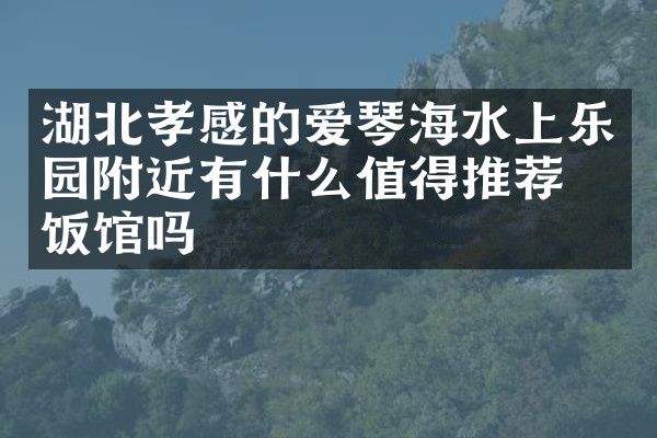 湖北孝感的爱琴海水上乐园附近有什么值得推荐的饭馆吗