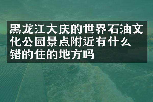 黑龙江大庆的世界石油文化公园景点附近有什么不错的住的地方吗