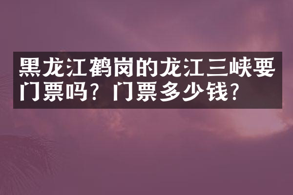 黑龙江鹤岗的龙江三峡要门票吗？门票多少钱？
