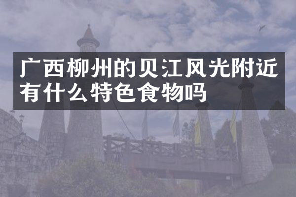 广西柳州的贝江风光附近有什么特色食物吗