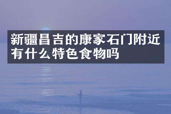 新疆昌吉的康家石门附近有什么特色食物吗
