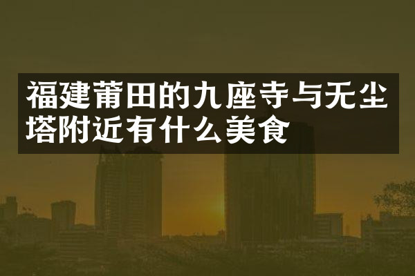 福建莆田的九座寺与无尘塔附近有什么美食