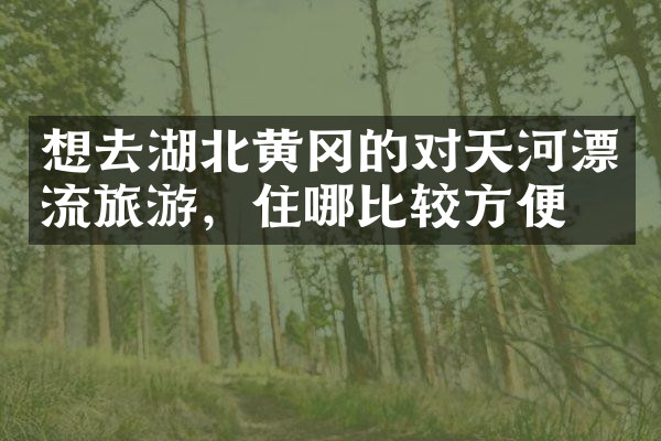 想去湖北黄冈的对天河漂流旅游，住哪比较方便
