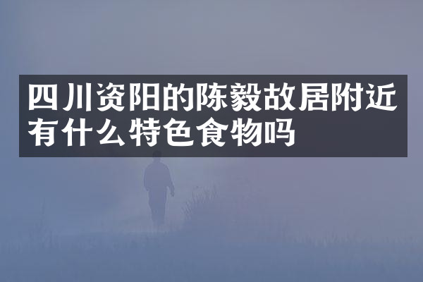 四川资阳的陈毅故居附近有什么特色食物吗