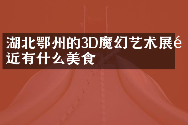 湖北鄂州的3D魔幻艺术展附近有什么美食