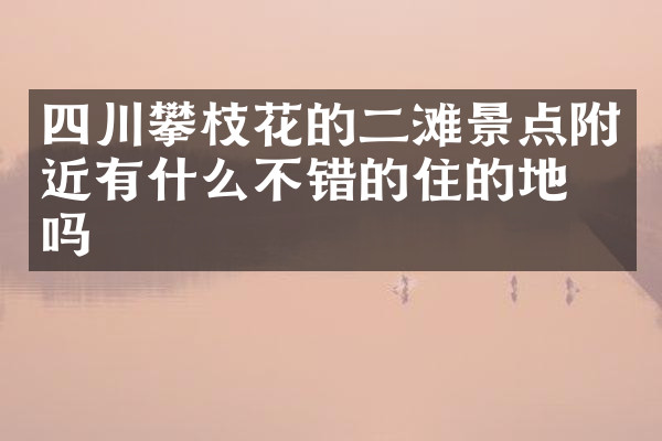 四川攀枝花的二滩景点附近有什么不错的住的地方吗
